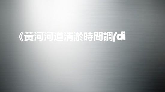 《黃河河道清淤時間調(diào)查：究竟需多久解決淤積問題？》